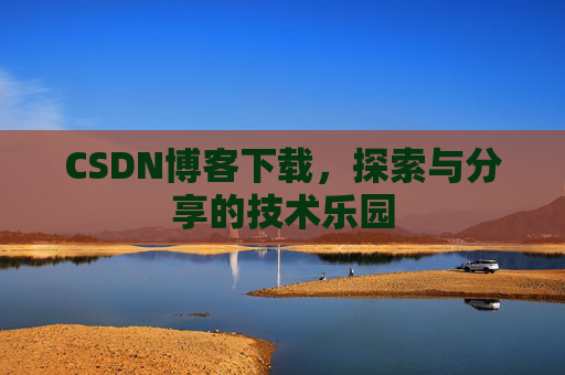 CSDN博客下载,探索与分享的技术乐园 CSDN博客下载,探索与分享的技术乐园